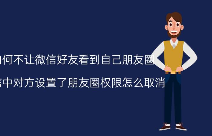 如何不让微信好友看到自己朋友圈 微信中对方设置了朋友圈权限怎么取消？